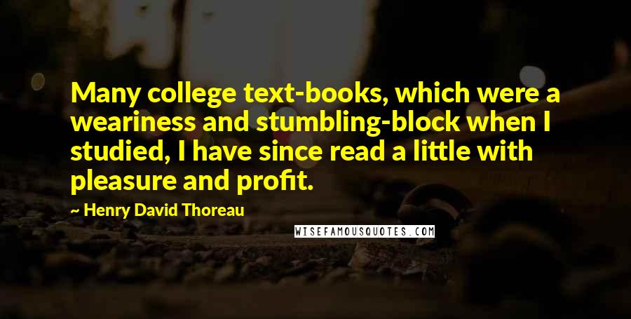 Henry David Thoreau Quotes: Many college text-books, which were a weariness and stumbling-block when I studied, I have since read a little with pleasure and profit.