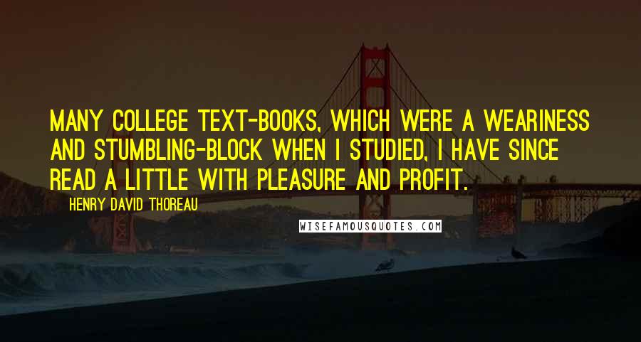 Henry David Thoreau Quotes: Many college text-books, which were a weariness and stumbling-block when I studied, I have since read a little with pleasure and profit.