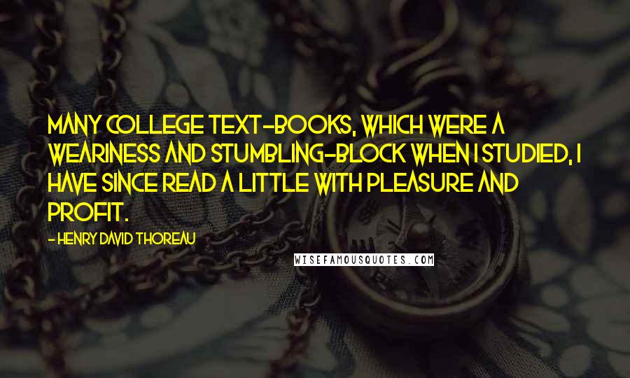 Henry David Thoreau Quotes: Many college text-books, which were a weariness and stumbling-block when I studied, I have since read a little with pleasure and profit.
