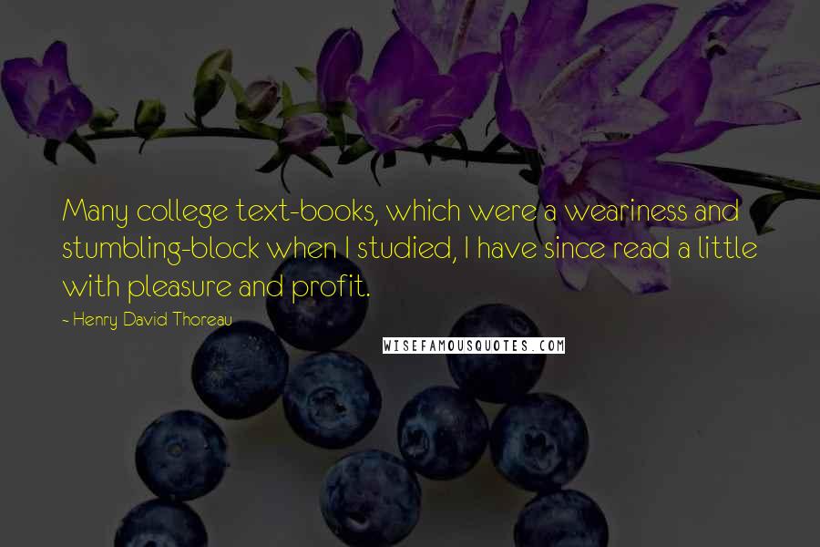 Henry David Thoreau Quotes: Many college text-books, which were a weariness and stumbling-block when I studied, I have since read a little with pleasure and profit.