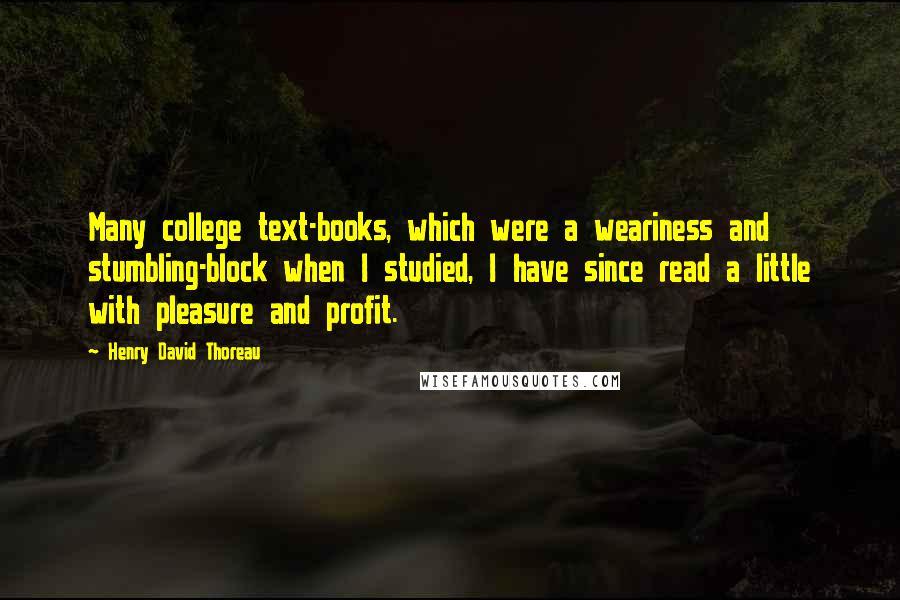 Henry David Thoreau Quotes: Many college text-books, which were a weariness and stumbling-block when I studied, I have since read a little with pleasure and profit.