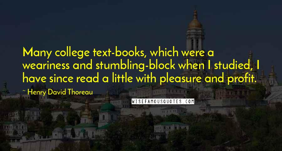 Henry David Thoreau Quotes: Many college text-books, which were a weariness and stumbling-block when I studied, I have since read a little with pleasure and profit.