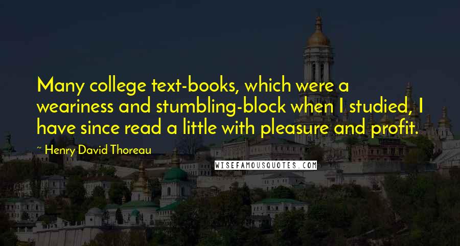 Henry David Thoreau Quotes: Many college text-books, which were a weariness and stumbling-block when I studied, I have since read a little with pleasure and profit.