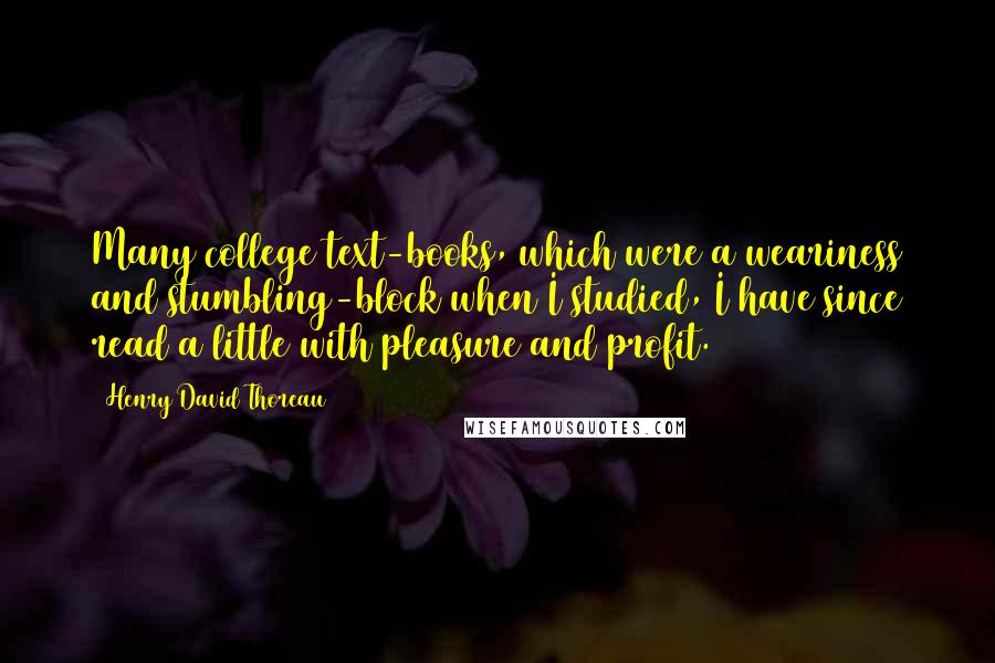 Henry David Thoreau Quotes: Many college text-books, which were a weariness and stumbling-block when I studied, I have since read a little with pleasure and profit.