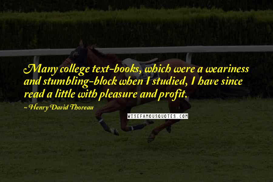 Henry David Thoreau Quotes: Many college text-books, which were a weariness and stumbling-block when I studied, I have since read a little with pleasure and profit.