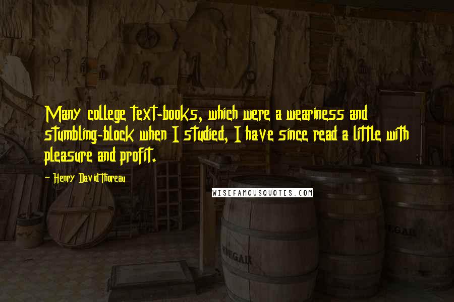 Henry David Thoreau Quotes: Many college text-books, which were a weariness and stumbling-block when I studied, I have since read a little with pleasure and profit.