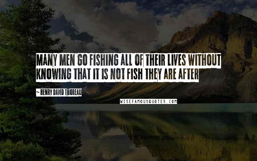 Henry David Thoreau Quotes: Many men go fishing all of their lives without knowing that it is not fish they are after