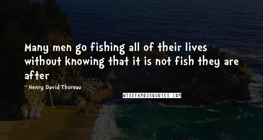 Henry David Thoreau Quotes: Many men go fishing all of their lives without knowing that it is not fish they are after