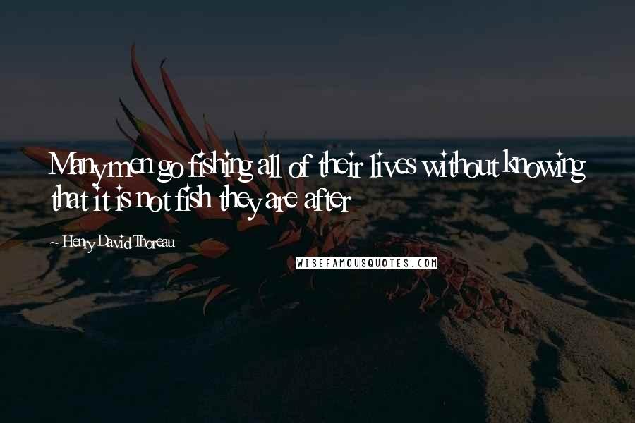 Henry David Thoreau Quotes: Many men go fishing all of their lives without knowing that it is not fish they are after