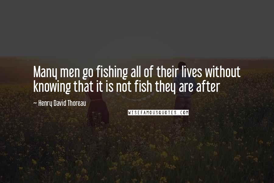 Henry David Thoreau Quotes: Many men go fishing all of their lives without knowing that it is not fish they are after