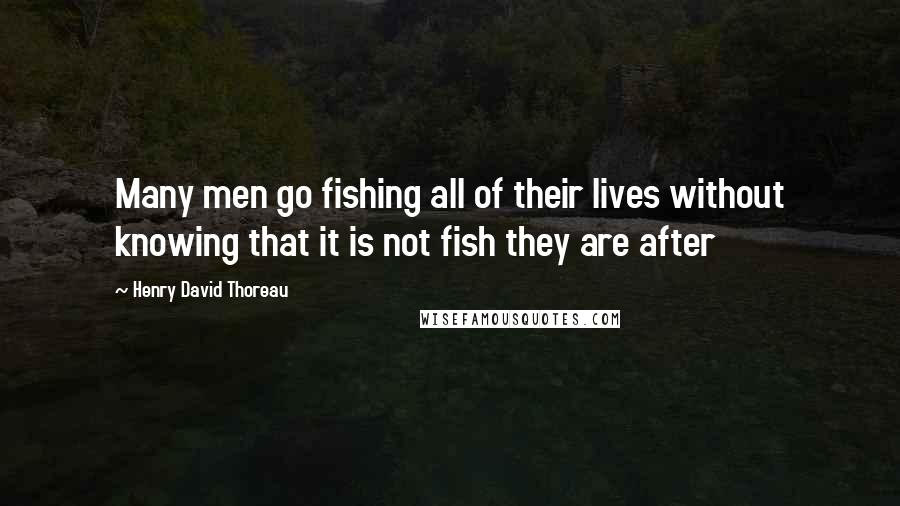 Henry David Thoreau Quotes: Many men go fishing all of their lives without knowing that it is not fish they are after