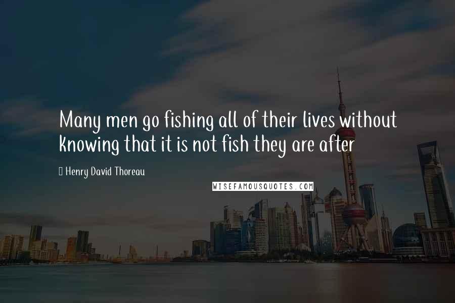 Henry David Thoreau Quotes: Many men go fishing all of their lives without knowing that it is not fish they are after