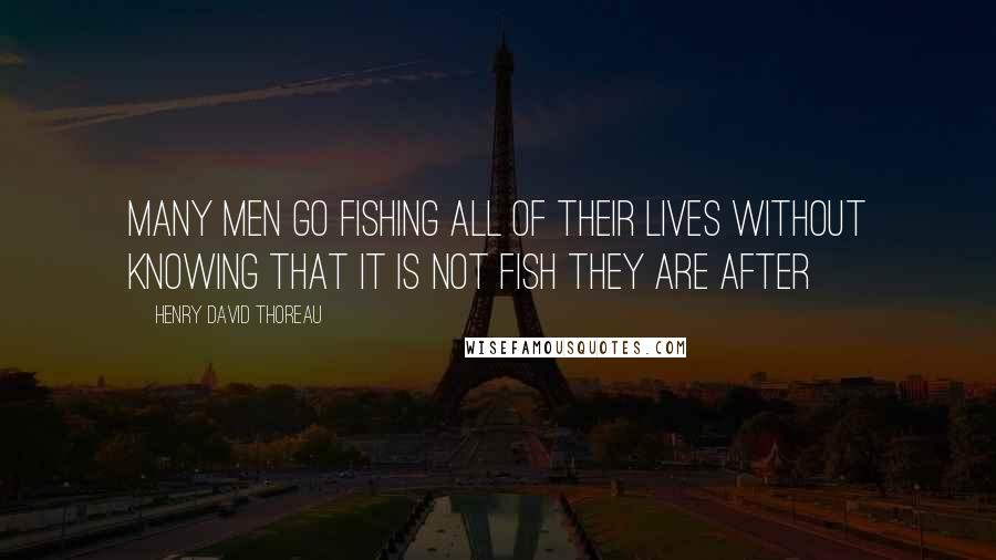 Henry David Thoreau Quotes: Many men go fishing all of their lives without knowing that it is not fish they are after