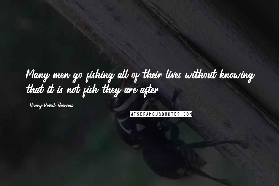Henry David Thoreau Quotes: Many men go fishing all of their lives without knowing that it is not fish they are after