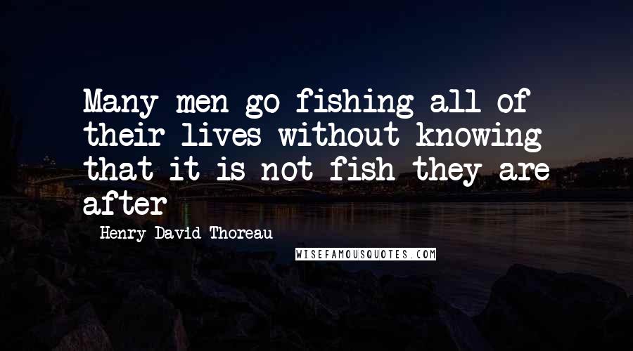 Henry David Thoreau Quotes: Many men go fishing all of their lives without knowing that it is not fish they are after