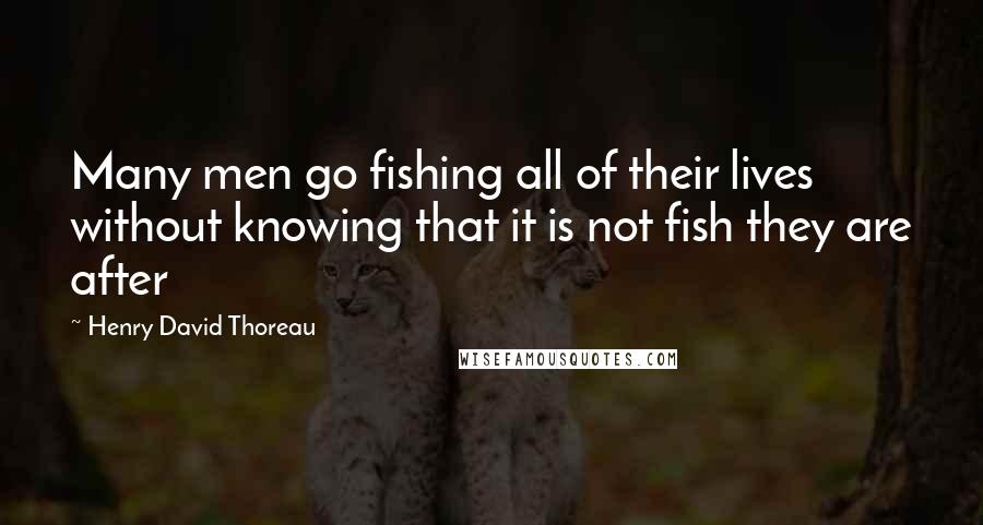 Henry David Thoreau Quotes: Many men go fishing all of their lives without knowing that it is not fish they are after