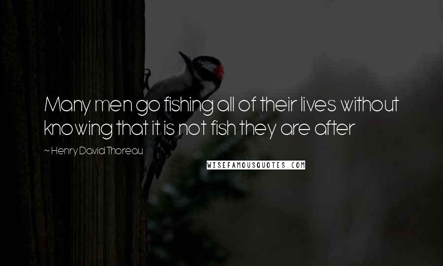 Henry David Thoreau Quotes: Many men go fishing all of their lives without knowing that it is not fish they are after