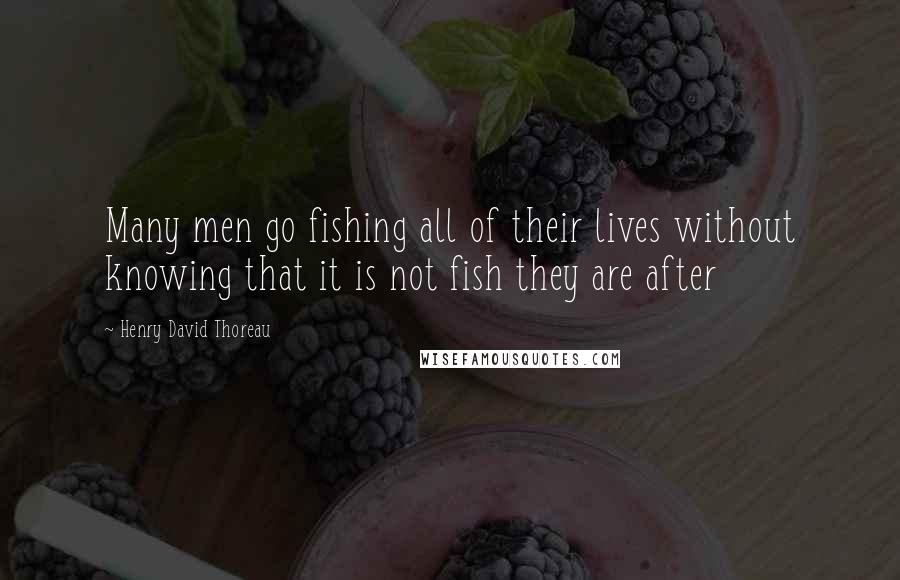 Henry David Thoreau Quotes: Many men go fishing all of their lives without knowing that it is not fish they are after