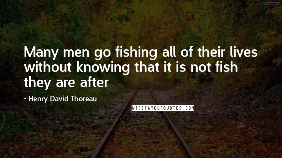 Henry David Thoreau Quotes: Many men go fishing all of their lives without knowing that it is not fish they are after