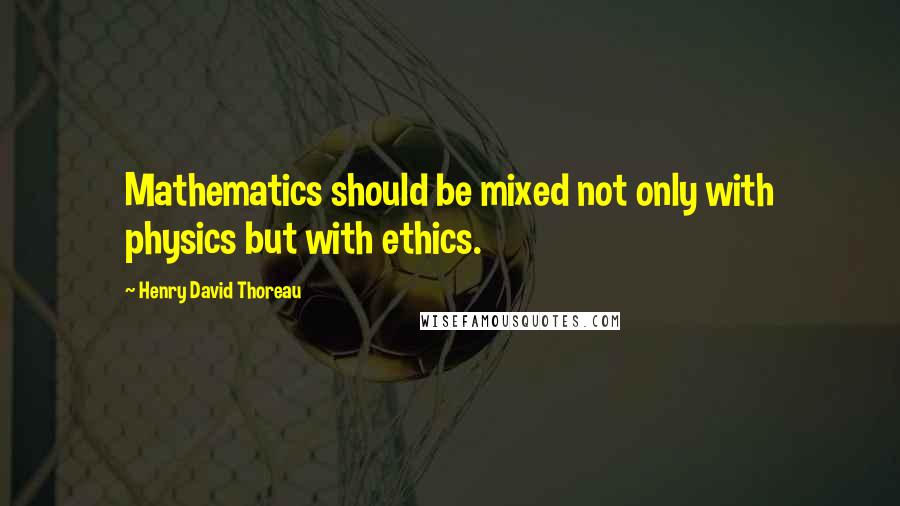 Henry David Thoreau Quotes: Mathematics should be mixed not only with physics but with ethics.