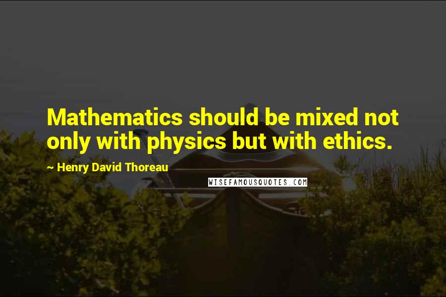 Henry David Thoreau Quotes: Mathematics should be mixed not only with physics but with ethics.