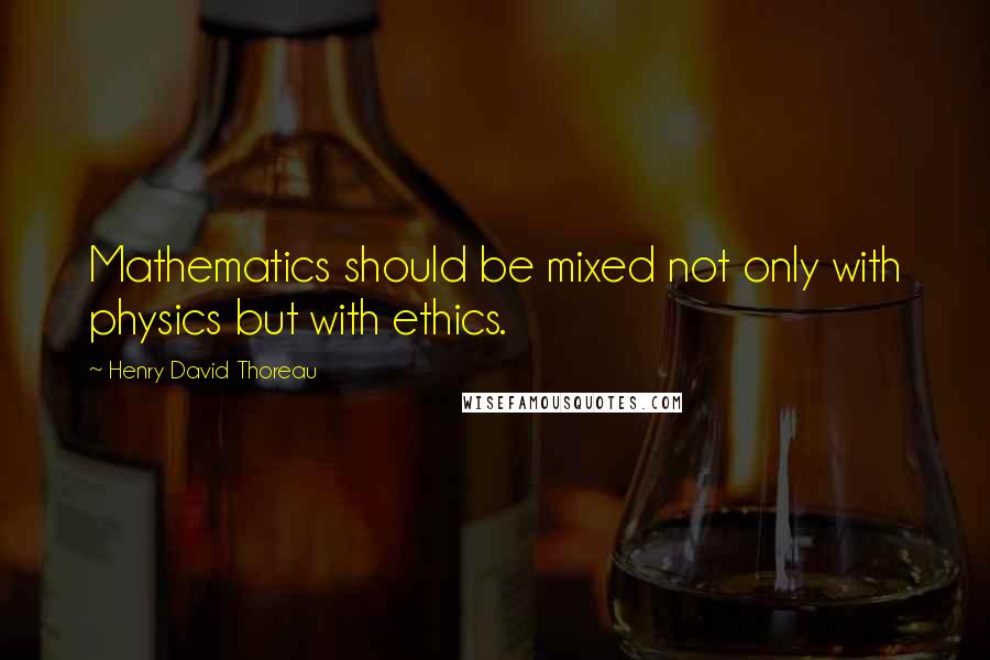 Henry David Thoreau Quotes: Mathematics should be mixed not only with physics but with ethics.