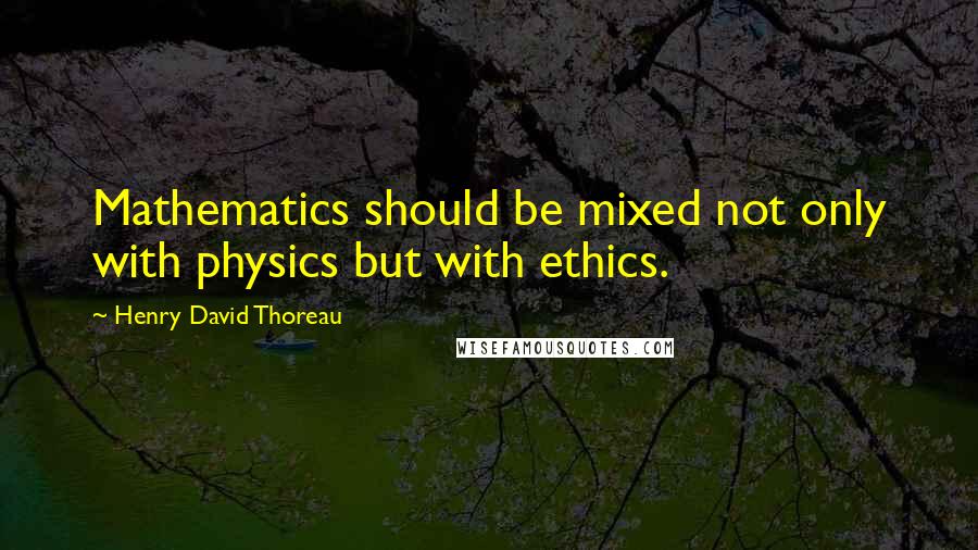 Henry David Thoreau Quotes: Mathematics should be mixed not only with physics but with ethics.