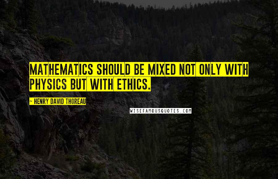 Henry David Thoreau Quotes: Mathematics should be mixed not only with physics but with ethics.