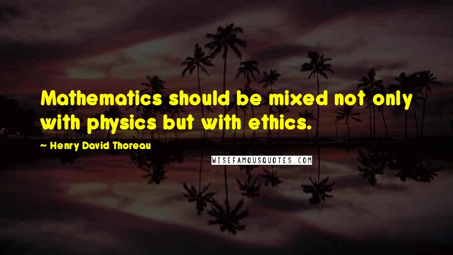 Henry David Thoreau Quotes: Mathematics should be mixed not only with physics but with ethics.