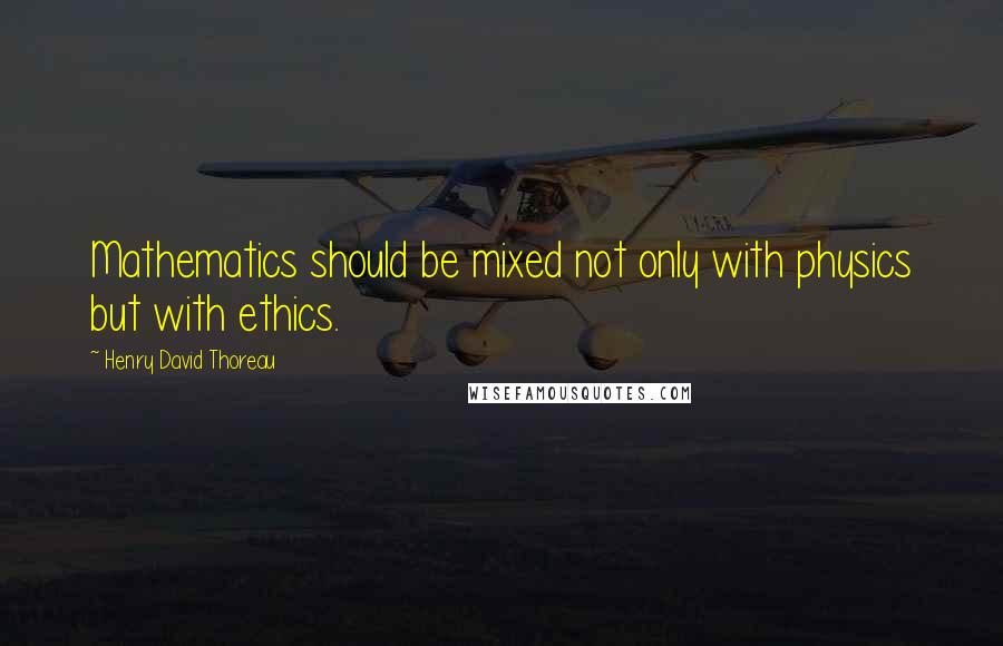 Henry David Thoreau Quotes: Mathematics should be mixed not only with physics but with ethics.