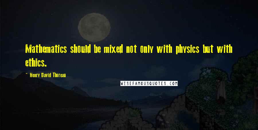 Henry David Thoreau Quotes: Mathematics should be mixed not only with physics but with ethics.