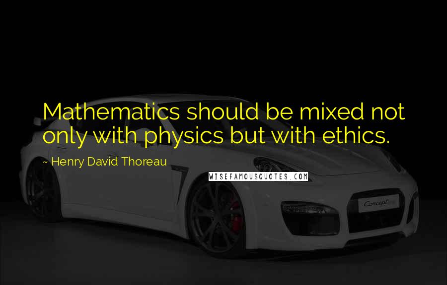 Henry David Thoreau Quotes: Mathematics should be mixed not only with physics but with ethics.