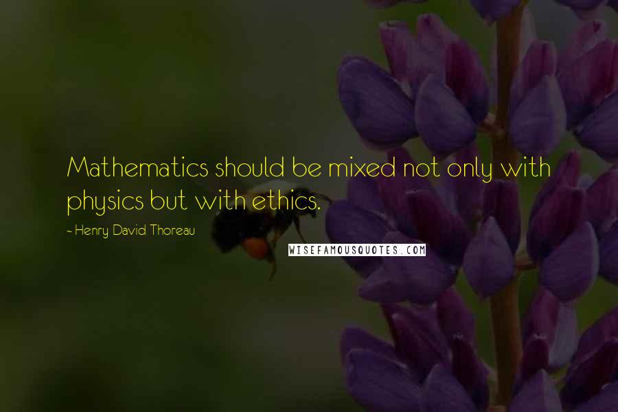 Henry David Thoreau Quotes: Mathematics should be mixed not only with physics but with ethics.