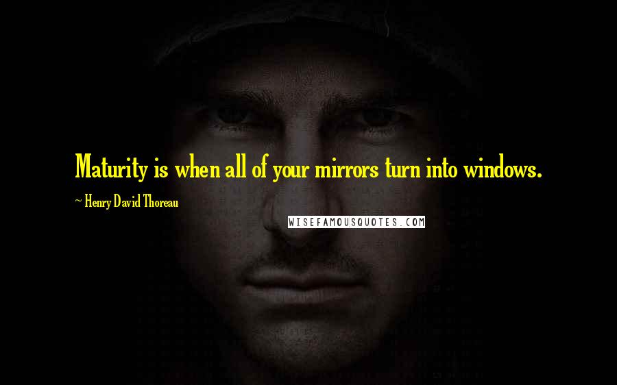 Henry David Thoreau Quotes: Maturity is when all of your mirrors turn into windows.