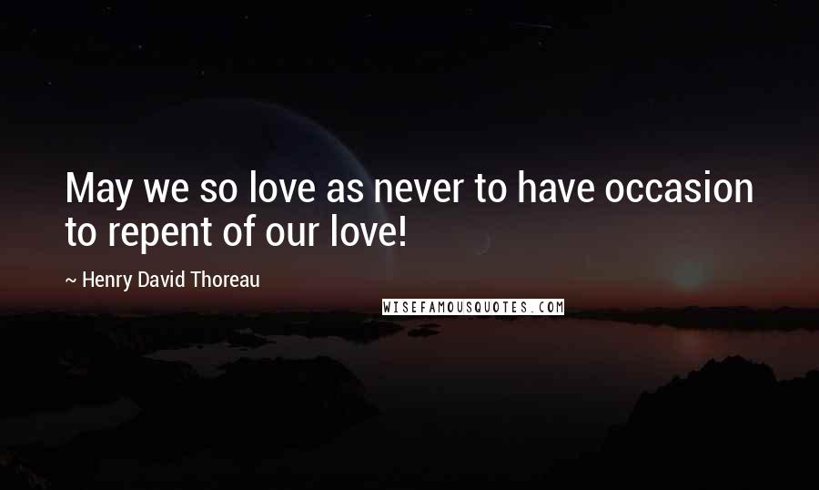 Henry David Thoreau Quotes: May we so love as never to have occasion to repent of our love!