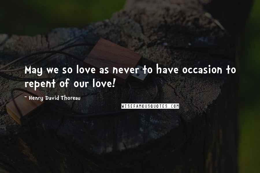 Henry David Thoreau Quotes: May we so love as never to have occasion to repent of our love!