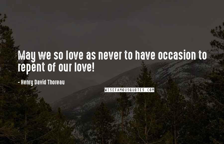 Henry David Thoreau Quotes: May we so love as never to have occasion to repent of our love!