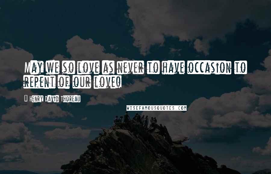 Henry David Thoreau Quotes: May we so love as never to have occasion to repent of our love!
