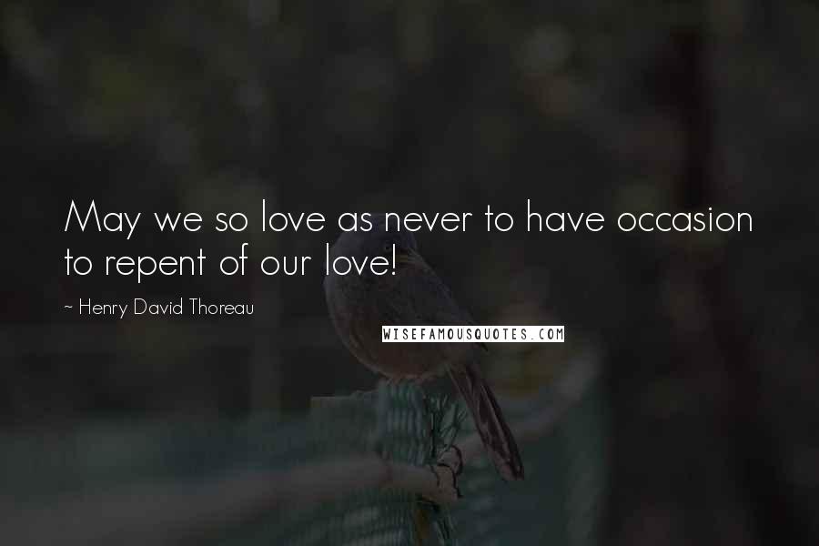 Henry David Thoreau Quotes: May we so love as never to have occasion to repent of our love!