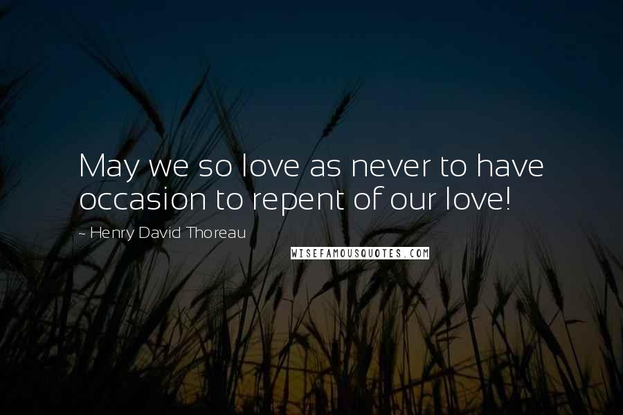 Henry David Thoreau Quotes: May we so love as never to have occasion to repent of our love!