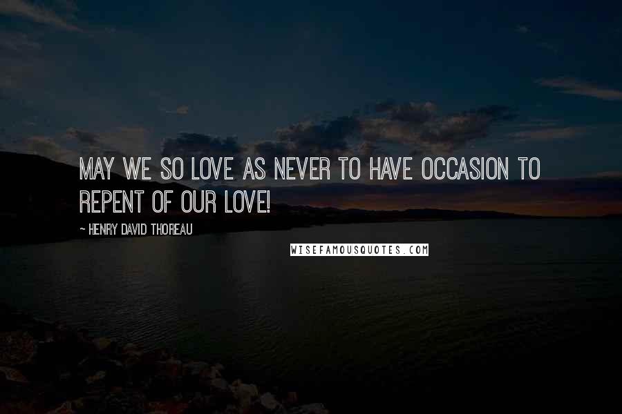 Henry David Thoreau Quotes: May we so love as never to have occasion to repent of our love!