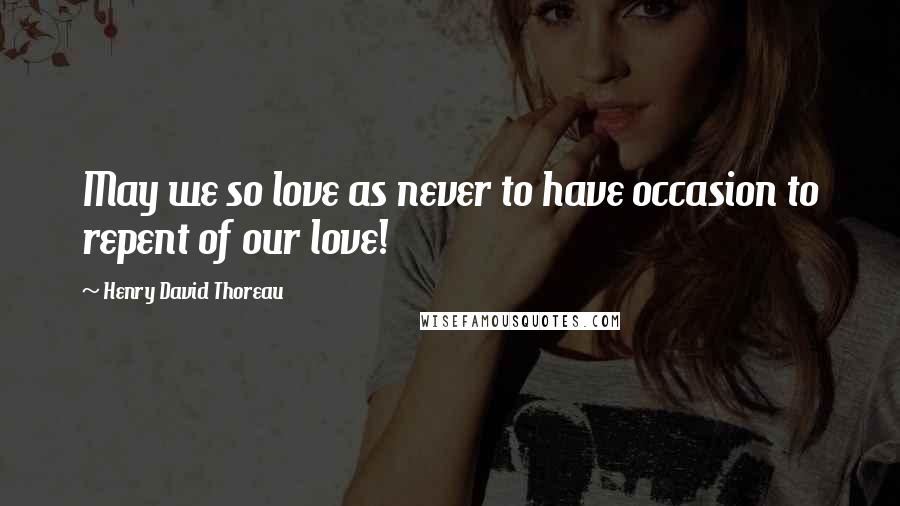 Henry David Thoreau Quotes: May we so love as never to have occasion to repent of our love!