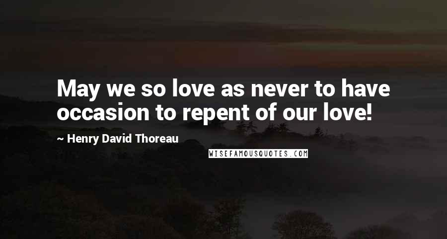 Henry David Thoreau Quotes: May we so love as never to have occasion to repent of our love!