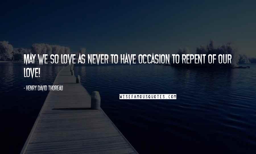 Henry David Thoreau Quotes: May we so love as never to have occasion to repent of our love!