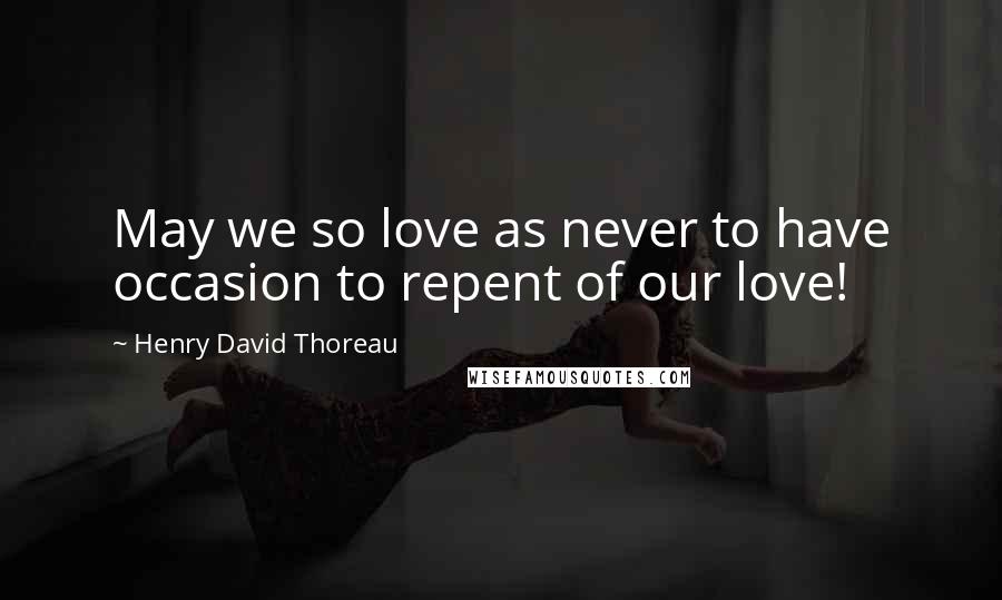 Henry David Thoreau Quotes: May we so love as never to have occasion to repent of our love!