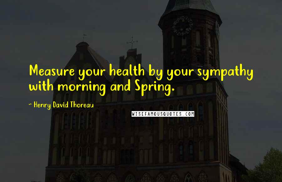 Henry David Thoreau Quotes: Measure your health by your sympathy with morning and Spring.