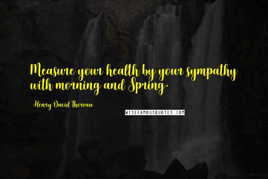 Henry David Thoreau Quotes: Measure your health by your sympathy with morning and Spring.