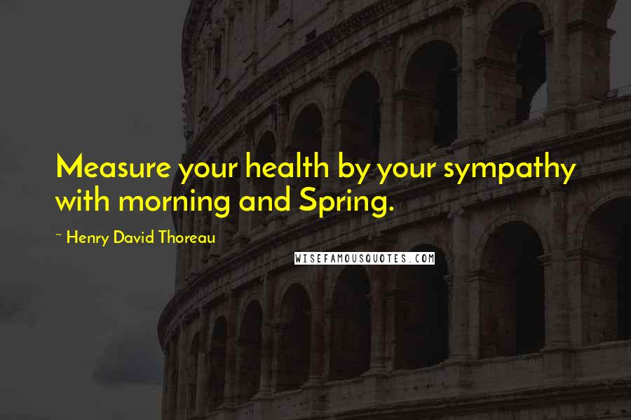 Henry David Thoreau Quotes: Measure your health by your sympathy with morning and Spring.