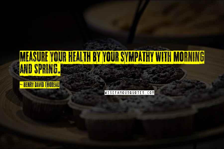 Henry David Thoreau Quotes: Measure your health by your sympathy with morning and Spring.