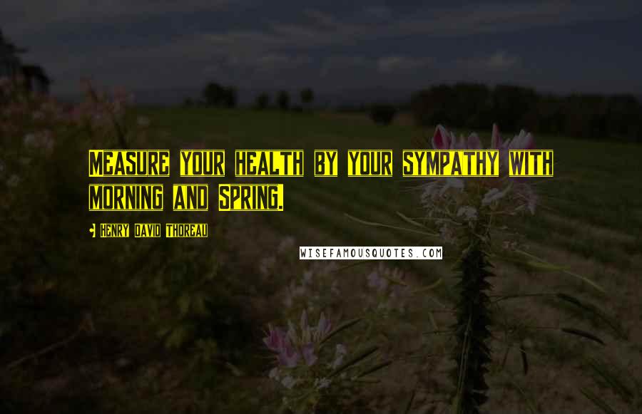 Henry David Thoreau Quotes: Measure your health by your sympathy with morning and Spring.